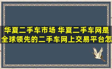 华夏二手车市场 华夏二手车网是全球领先的二手车网上交易平台怎么用